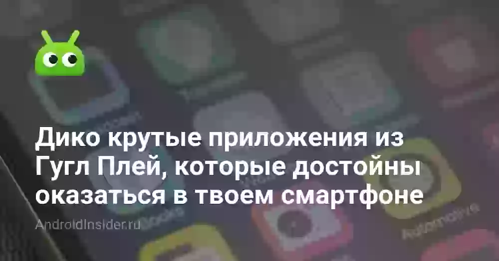 Дико крутые приложения из Гугл Плей, которые достойны оказаться в твоем смартфоне