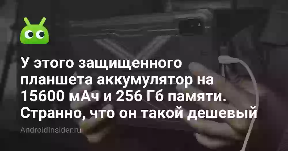 У этого защищенного планшета аккумулятор на 15600 мАч и 256 Гб памяти. Странно, что он такой дешевый