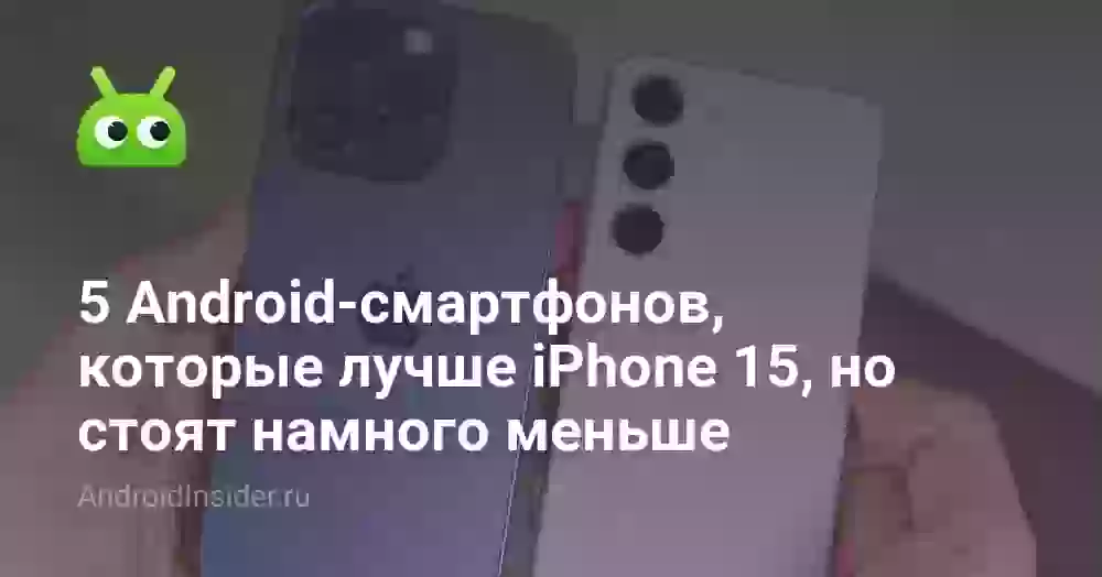 5 Android-смартфонов, которые лучше iPhone 15, но стоят намного меньше