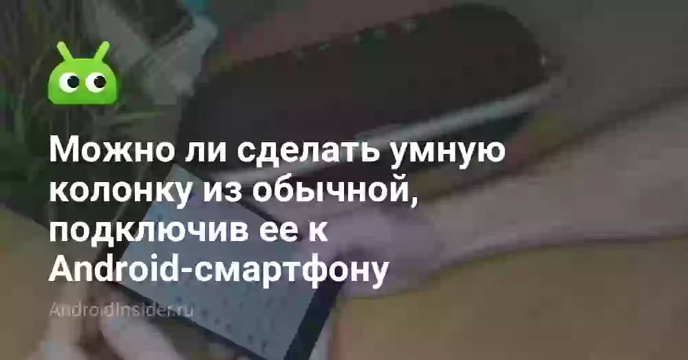 Можно ли сделать умную колонку из обычной, подключив ее к Android-смартфону