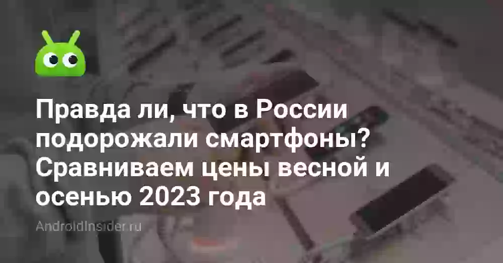 Правда ли, что в России подорожали смартфоны? Сравниваем цены весной и осенью 2023 года