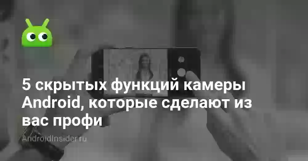 5 скрытых функций камеры Android, которые сделают из вас профи