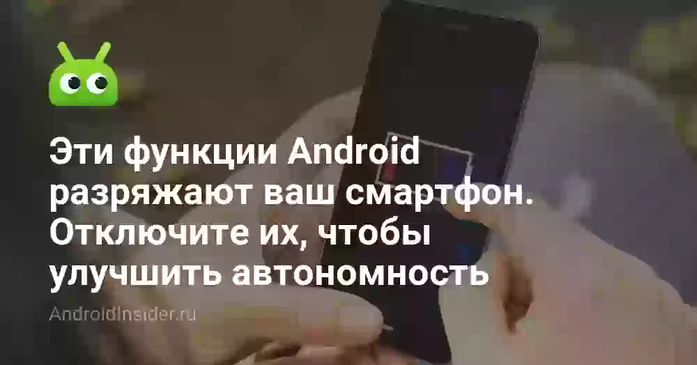 Эти функции Android разряжают ваш смартфон. Отключите их, чтобы улучшить автономность