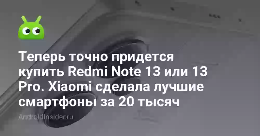 Теперь точно придется купить Redmi Note 13 или 13 Pro. Xiaomi сделала лучшие смартфоны за 20 тысяч