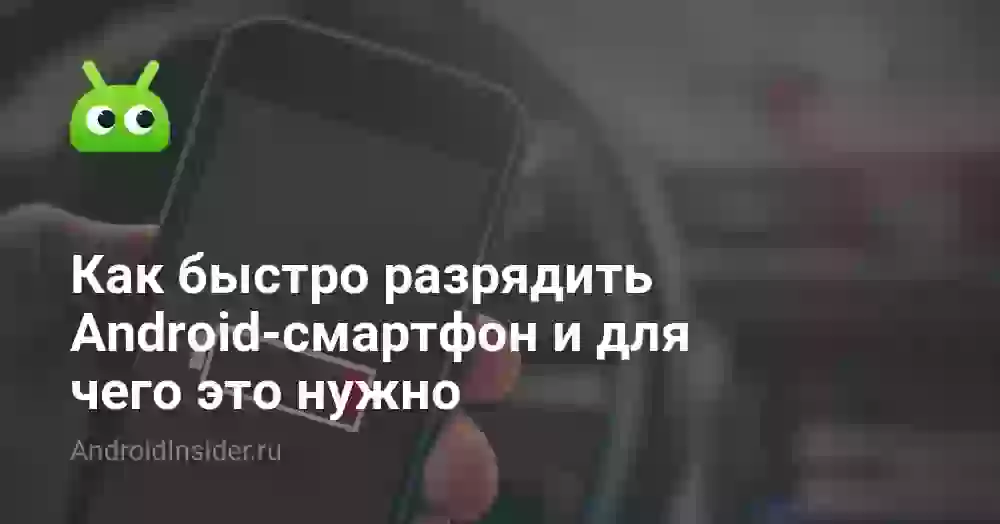 Как быстро разрядить Android-смартфон и для чего это нужно