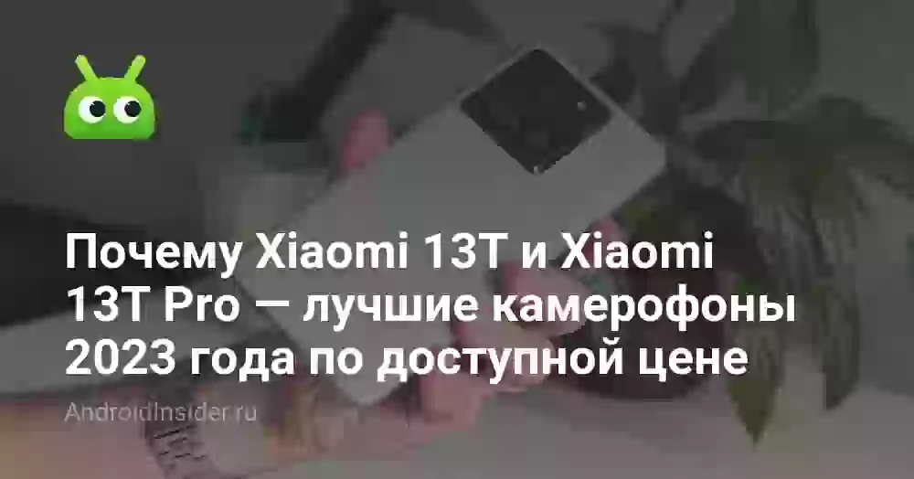 Почему Xiaomi 13T и Xiaomi 13T Pro — лучшие камерофоны 2023 года по доступной цене