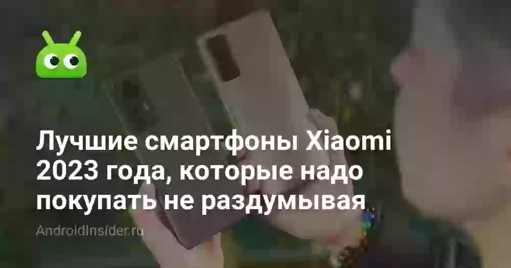 Лучшие смартфоны Xiaomi 2023 года, которые надо покупать не раздумывая