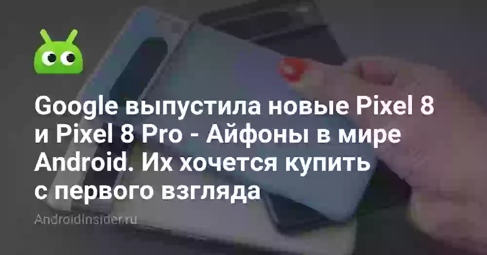 Google выпустила новые Pixel 8 и Pixel 8 Pro — Айфоны в мире Android. Их хочется купить с первого взгляда