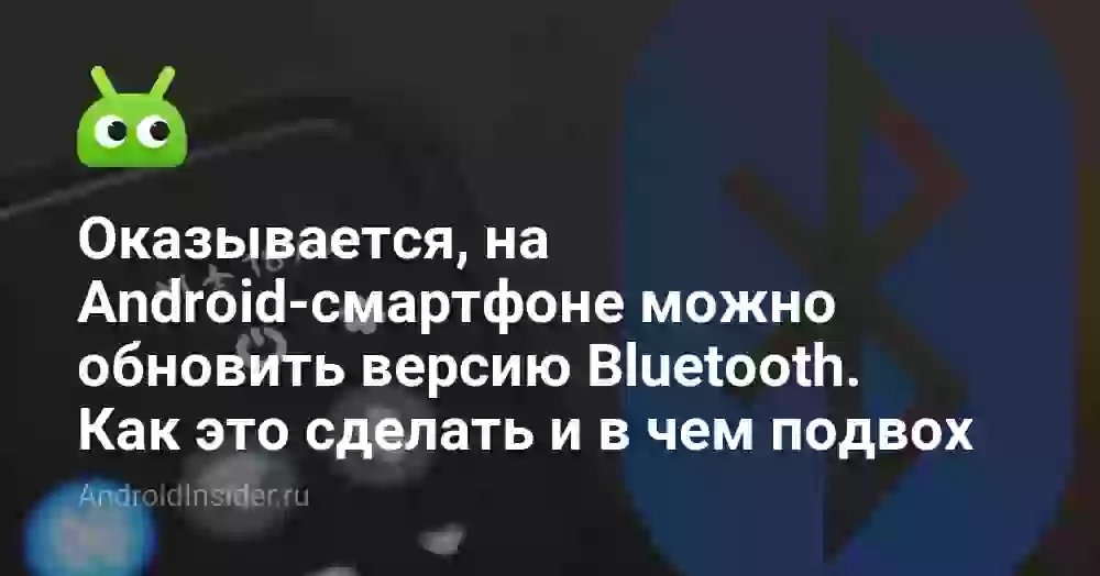 Оказывается, на Android-смартфоне можно обновить версию Bluetooth. Как это сделать и в чем подвох