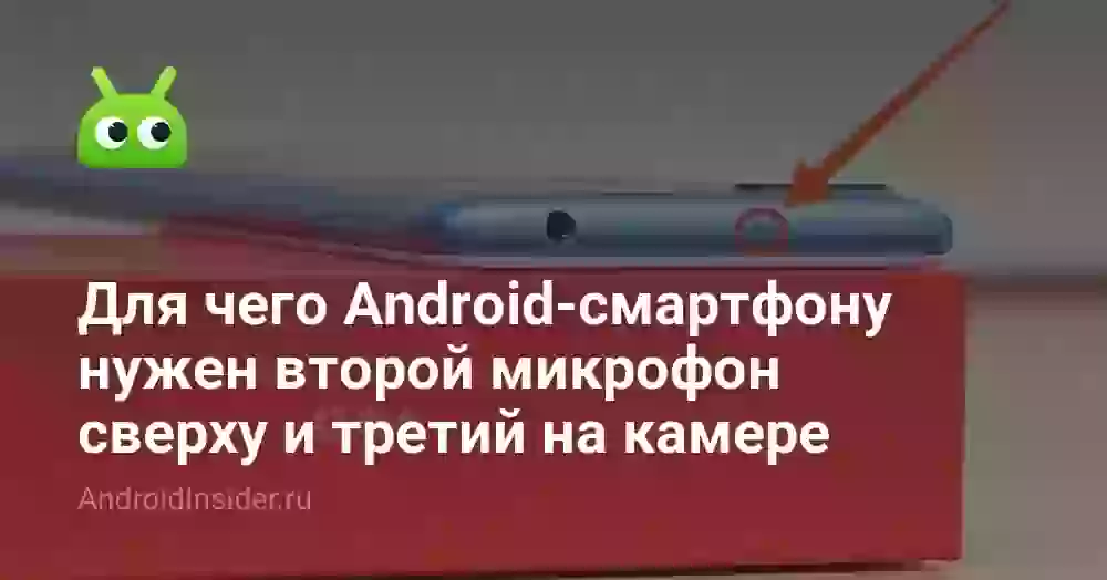 Для чего Android-смартфону нужен второй микрофон сверху и третий на камере