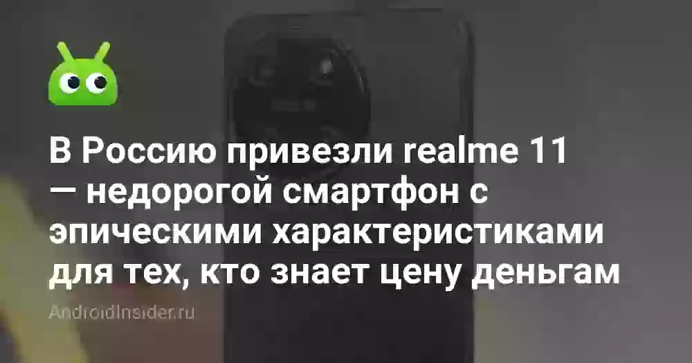 В Россию привезли realme 11 — недорогой смартфон с эпическими характеристиками для тех, кто знает цену деньгам