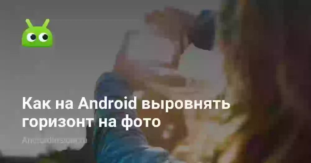 Как на Android выровнять горизонт на фото