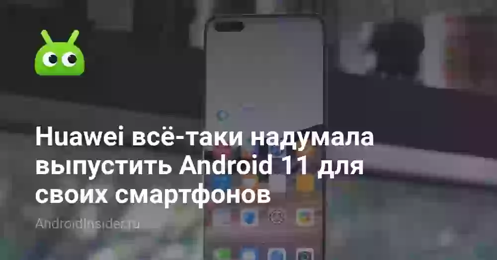 Huawei всё-таки надумала выпустить Android 11 для своих смартфонов