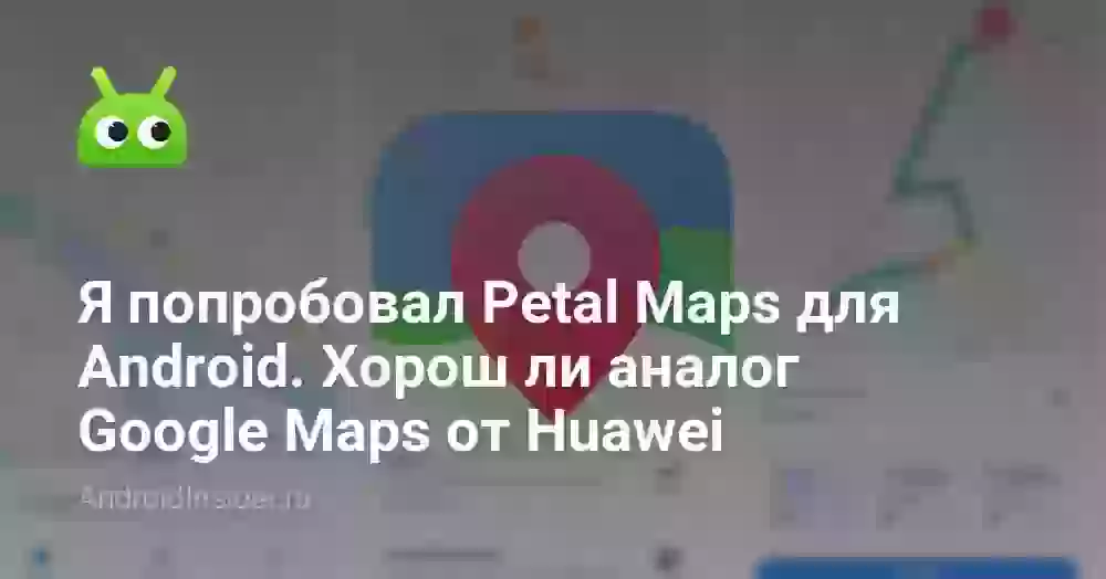 Я попробовал Petal Maps для Android. Хорош ли аналог Google Maps от Huawei