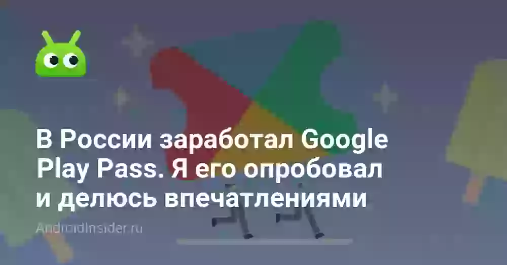 В России заработал Google Play Pass. Я его опробовал и делюсь впечатлениями