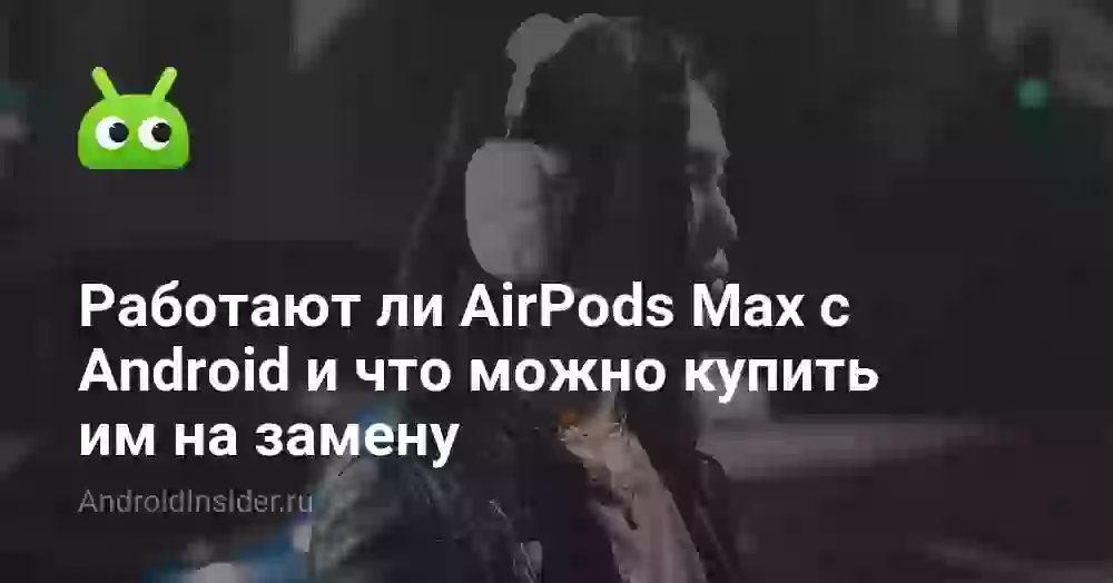 Работают ли AirPods Max с Android и что можно купить им на замену