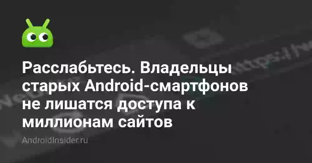 Расслабьтесь. Владельцы старых Android-смартфонов не лишатся доступа к миллионам сайтов