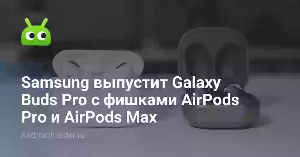 Samsung выпустит Galaxy Buds Pro с фишками AirPods Pro и AirPods Max