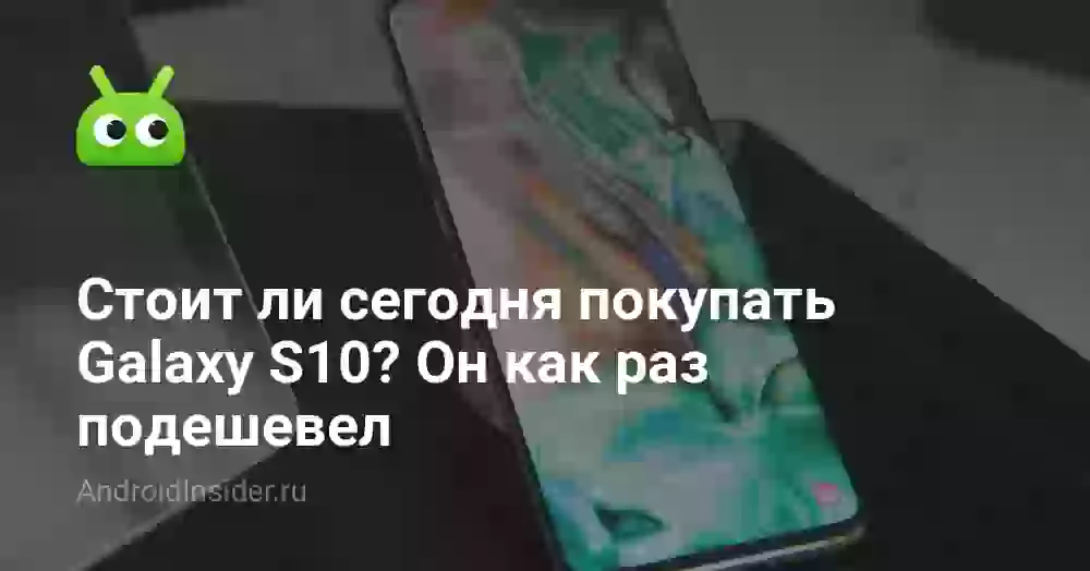 Стоит ли сегодня покупать Galaxy S10? Он как раз подешевел