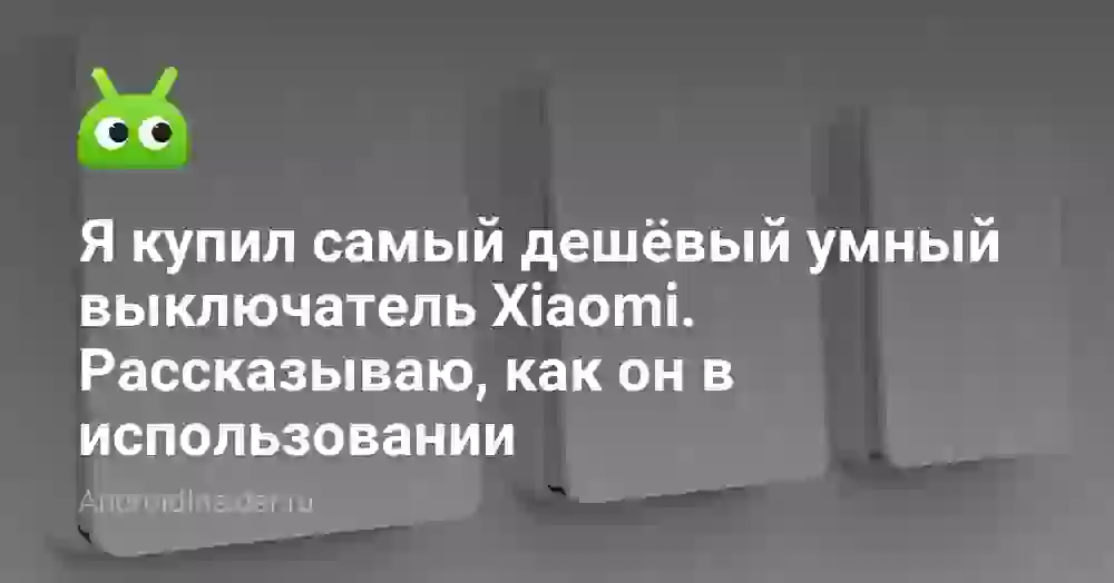 Я купил самый дешёвый умный выключатель Xiaomi. Рассказываю, как он в использовании