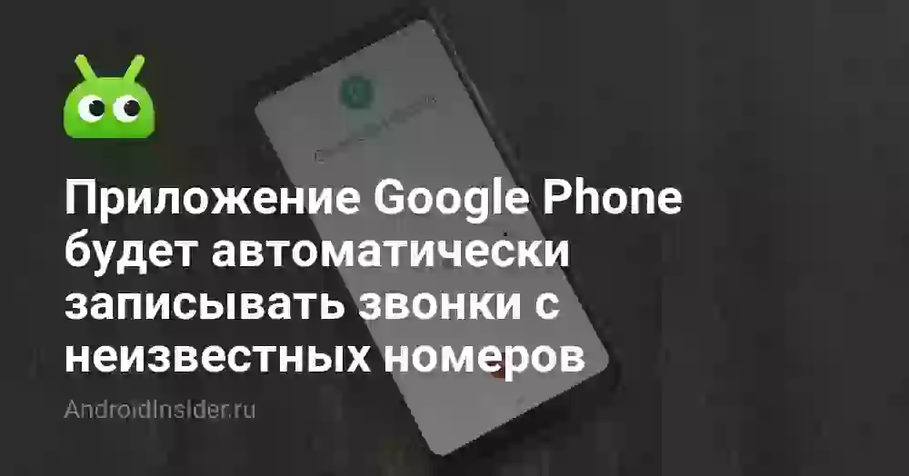 Приложение Google Phone будет автоматически записывать звонки с неизвестных номеров