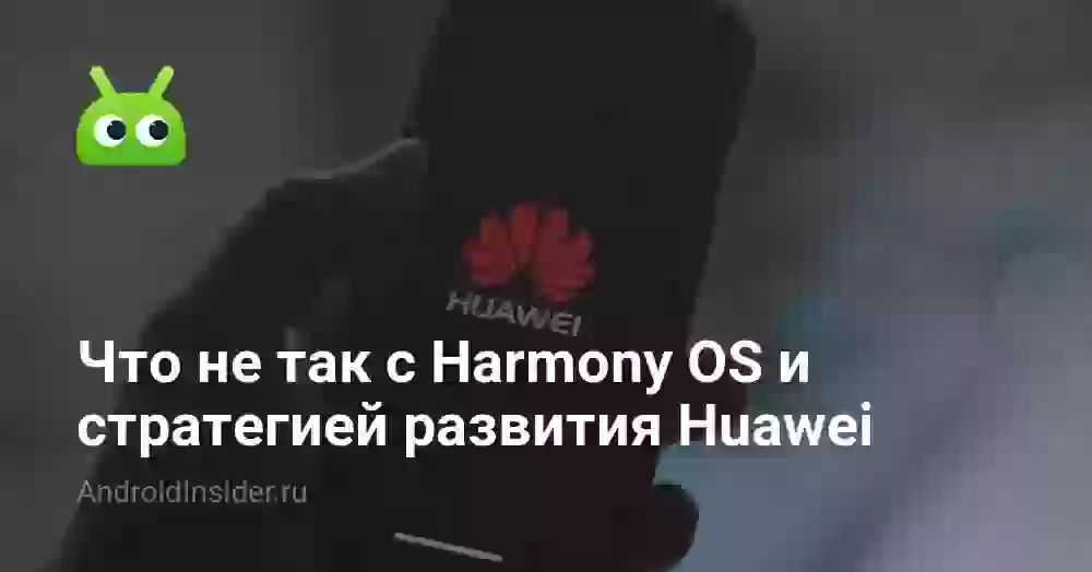 Что не так с Harmony OS и стратегией развития Huawei