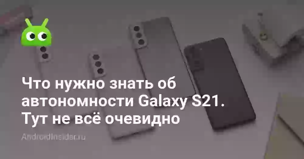 Что нужно знать об автономности Galaxy S21. Тут не всё очевидно