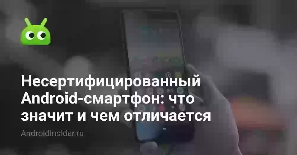 Несертифицированный Android-смартфон: что значит и чем отличается