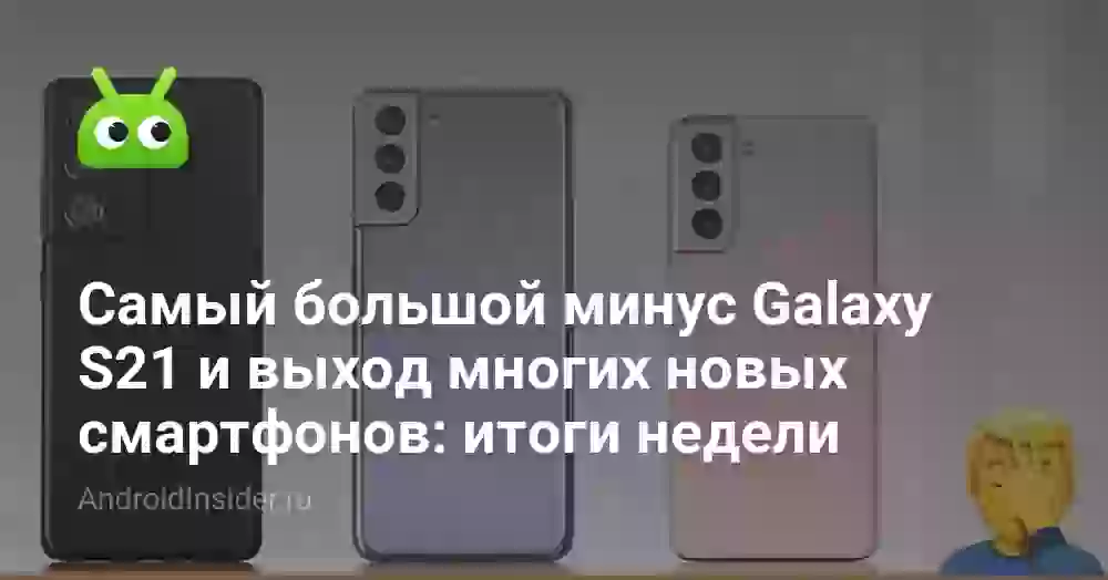 Самый большой минус Galaxy S21 и выход многих новых смартфонов: итоги недели