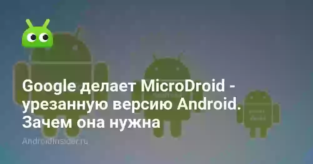 Google делает MicroDroid — урезанную версию Android. Зачем она нужна