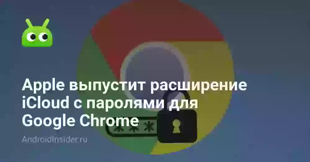 Apple выпустит расширение iCloud с паролями для Google Chrome