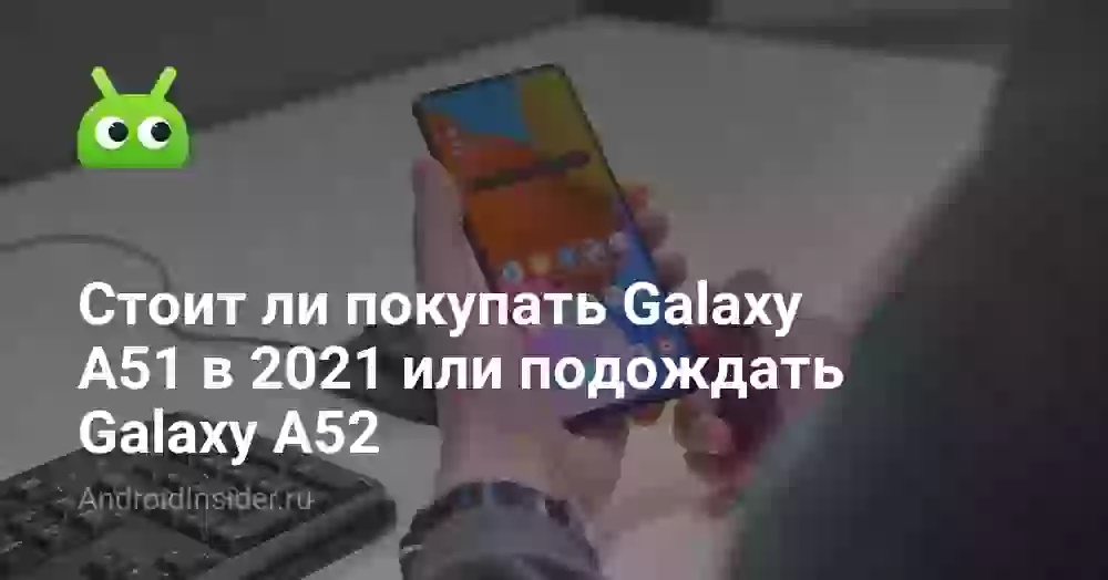 Стоит ли покупать Galaxy A51 в 2021 или подождать Galaxy A52