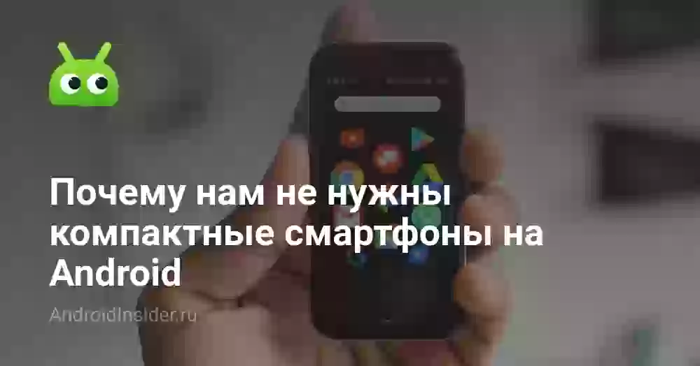 Почему нам не нужны компактные смартфоны на Android