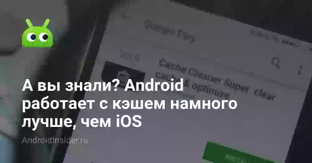 А вы знали? Android работает с кэшем намного лучше, чем iOS