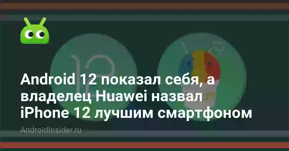 Android 12 показал себя, а директор Huawei назвал iPhone лучшим смартфоном: итоги недели