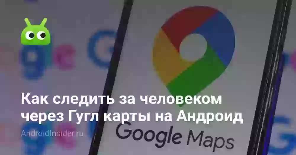 Как следить за человеком через Гугл карты на Андроид