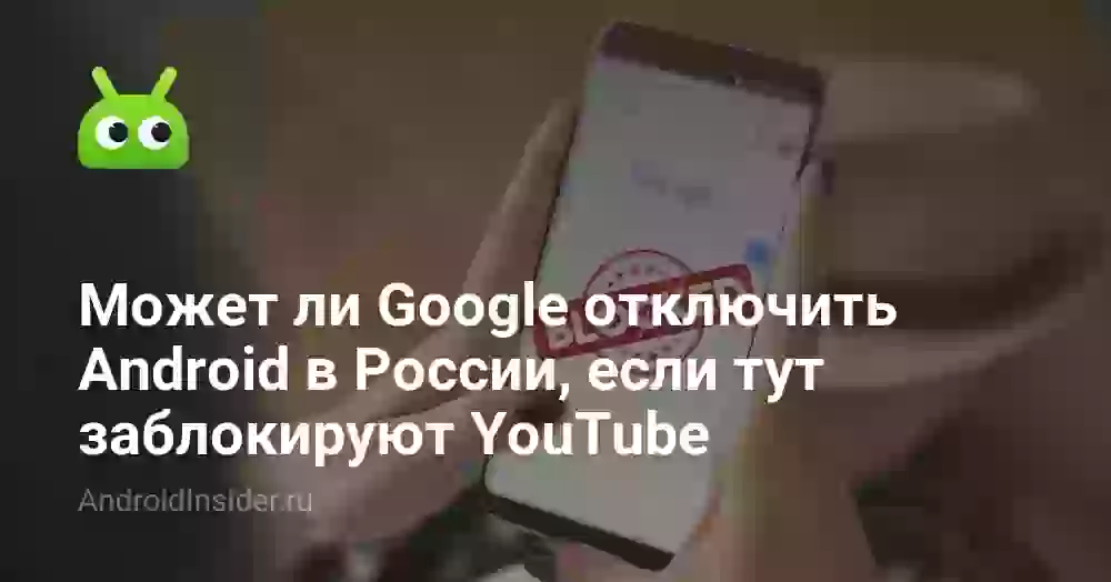 Может ли Google отключить Android в России, если тут заблокируют YouTube