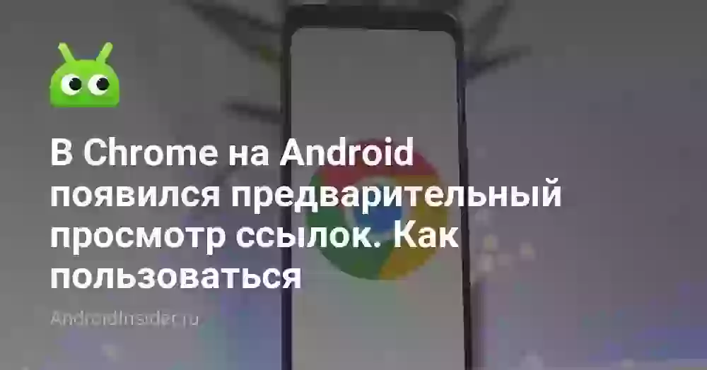 В Chrome на Android появился предварительный просмотр ссылок. Как пользоваться