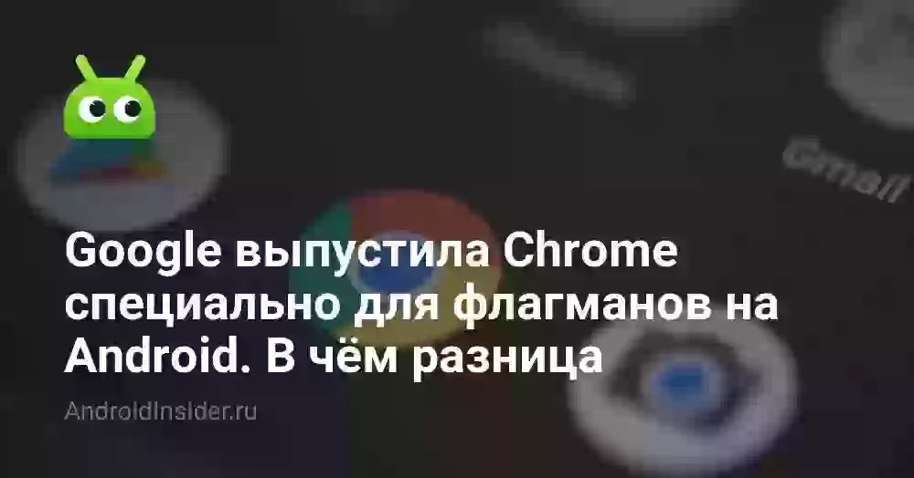 Google выпустила Chrome специально для флагманов на Android. В чём разница