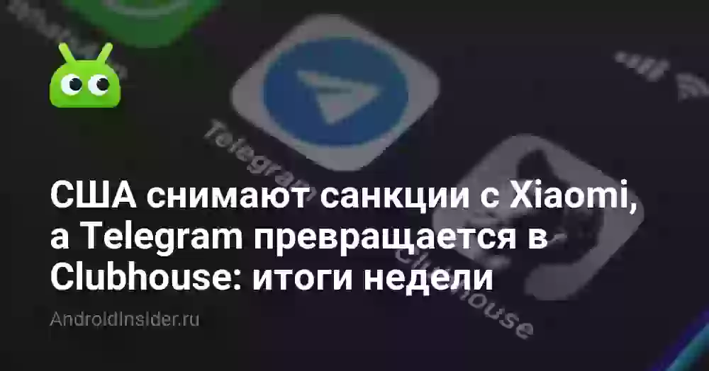 США снимают санкции с Xiaomi, а Telegram превращается в Clubhouse: итоги недели