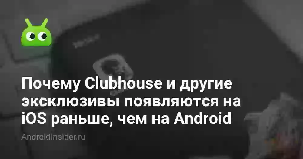 Почему Clubhouse и другие эксклюзивы появляются на iOS раньше, чем на Android
