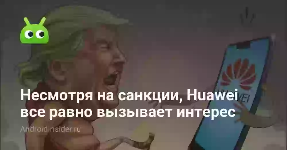 Несмотря на санкции, Huawei все равно вызывает интерес. Чем именно?
