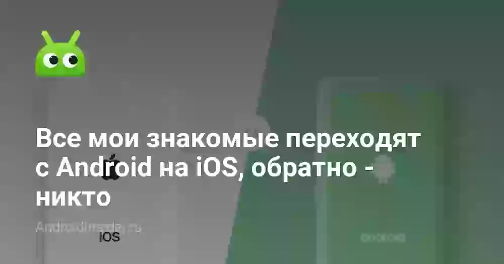 Все мои знакомые переходят с Android на iOS, обратно — никто