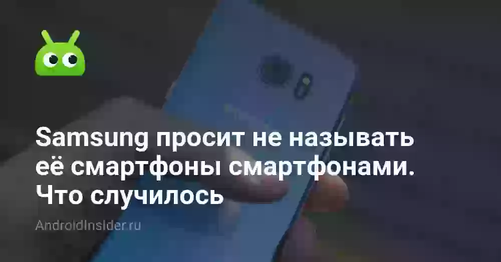 Samsung просит не называть её смартфоны смартфонами. Что случилось