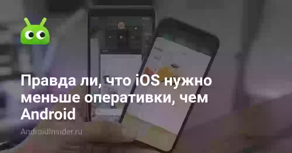Правда ли, что iOS нужно меньше оперативки, чем Android