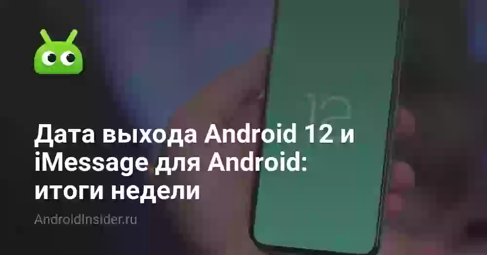Дата выхода Android 12 и iMessage для Android: итоги недели