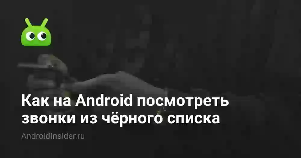 Как узнать, звонил ли заблокированный номер на Андроиде