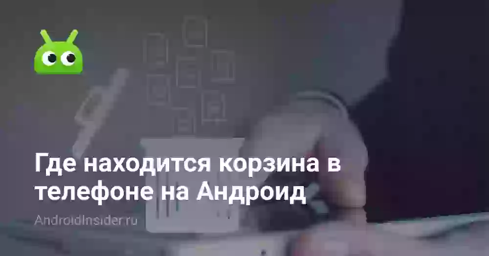 Где находится корзина в телефоне на Андроид