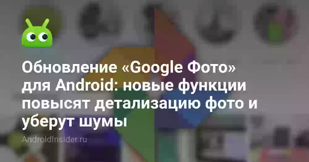 Обновление «Google Фото» для Android: новые функции повысят детализацию фото и уберут шумы