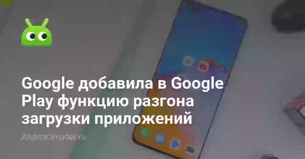 Google добавила в Google Play функцию разгона загрузки приложений